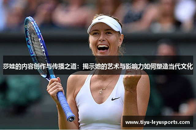 莎娃的内容创作与传播之道：揭示她的艺术与影响力如何塑造当代文化
