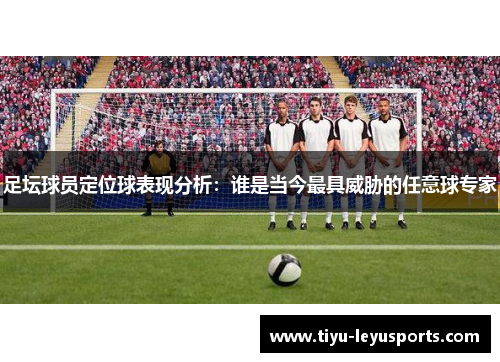 足坛球员定位球表现分析：谁是当今最具威胁的任意球专家