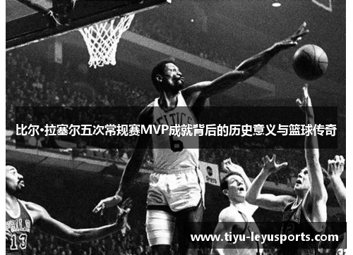 比尔·拉塞尔五次常规赛MVP成就背后的历史意义与篮球传奇
