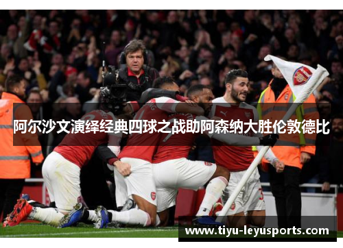 阿尔沙文演绎经典四球之战助阿森纳大胜伦敦德比