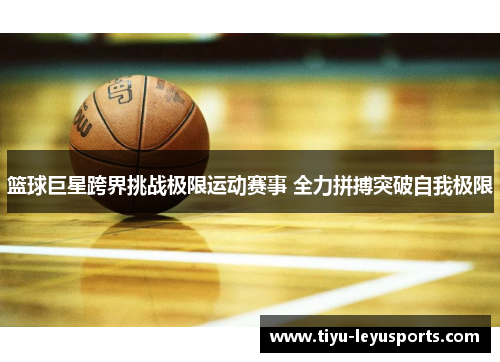篮球巨星跨界挑战极限运动赛事 全力拼搏突破自我极限