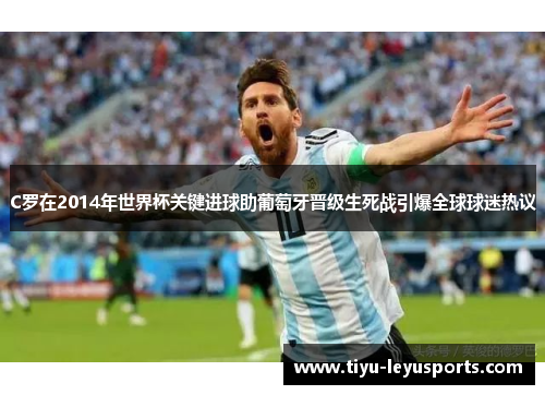 C罗在2014年世界杯关键进球助葡萄牙晋级生死战引爆全球球迷热议