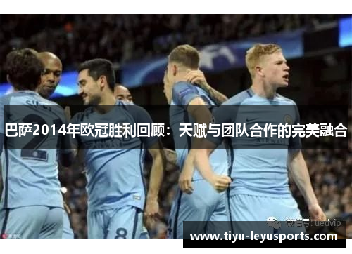 巴萨2014年欧冠胜利回顾：天赋与团队合作的完美融合