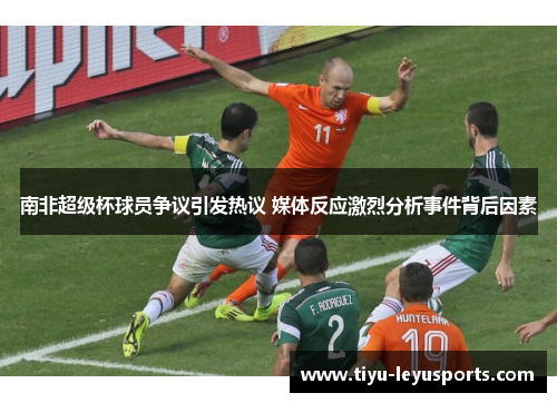 南非超级杯球员争议引发热议 媒体反应激烈分析事件背后因素