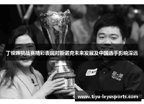 丁俊晖挑战赛精彩表现对斯诺克未来发展及中国选手影响深远