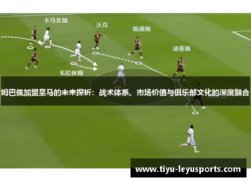 姆巴佩加盟皇马的未来探析：战术体系、市场价值与俱乐部文化的深度融合