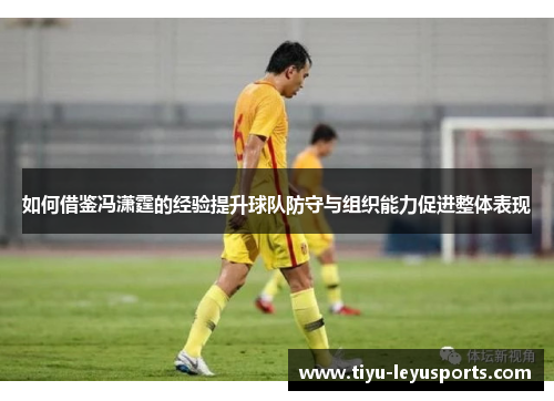 如何借鉴冯潇霆的经验提升球队防守与组织能力促进整体表现
