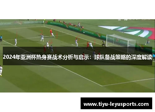 2024年亚洲杯热身赛战术分析与启示：球队备战策略的深度解读