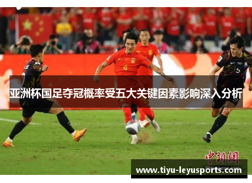 亚洲杯国足夺冠概率受五大关键因素影响深入分析