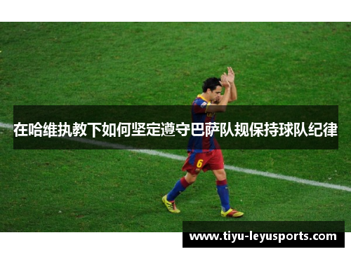 在哈维执教下如何坚定遵守巴萨队规保持球队纪律