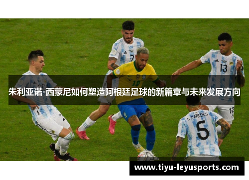 朱利亚诺-西蒙尼如何塑造阿根廷足球的新篇章与未来发展方向