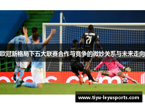 欧冠新格局下五大联赛合作与竞争的微妙关系与未来走向