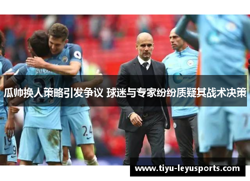 瓜帅换人策略引发争议 球迷与专家纷纷质疑其战术决策