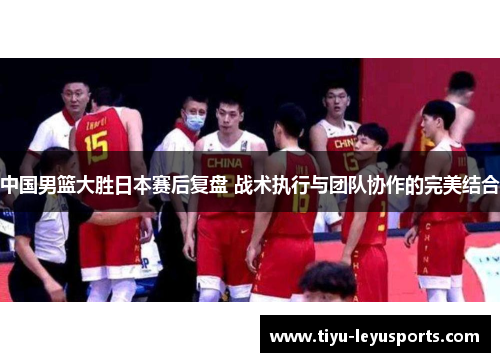 中国男篮大胜日本赛后复盘 战术执行与团队协作的完美结合