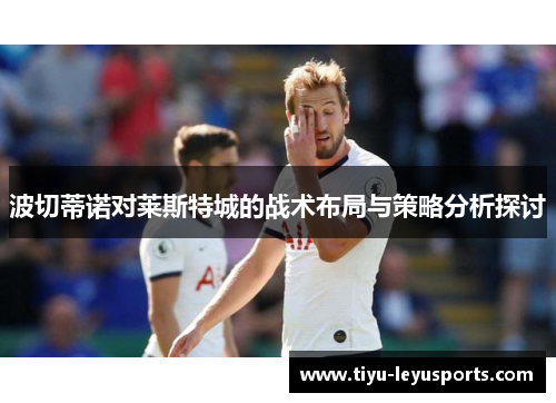 波切蒂诺对莱斯特城的战术布局与策略分析探讨