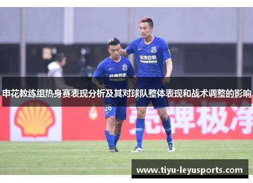申花教练组热身赛表现分析及其对球队整体表现和战术调整的影响
