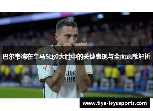 巴尔韦德在皇马5比0大胜中的关键表现与全面贡献解析