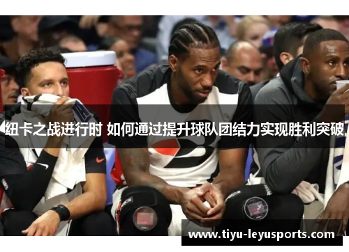 纽卡之战进行时 如何通过提升球队团结力实现胜利突破