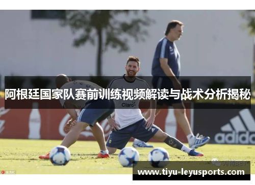 阿根廷国家队赛前训练视频解读与战术分析揭秘