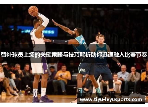 替补球员上场的关键策略与技巧解析助你迅速融入比赛节奏
