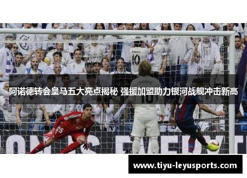 阿诺德转会皇马五大亮点揭秘 强援加盟助力银河战舰冲击新高