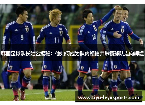 韩国足球队长姓名揭秘：他如何成为队内领袖并带领球队走向辉煌