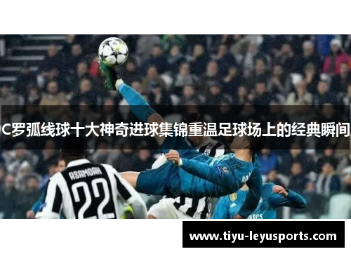 C罗弧线球十大神奇进球集锦重温足球场上的经典瞬间
