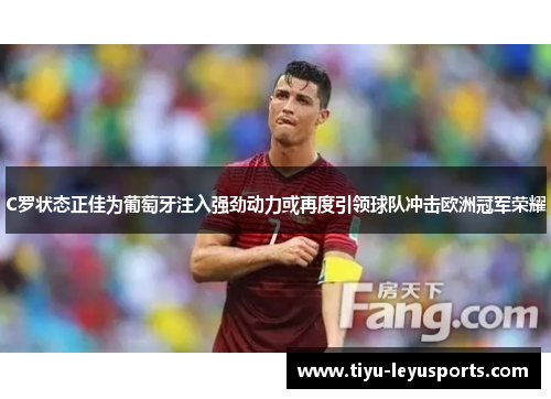 C罗状态正佳为葡萄牙注入强劲动力或再度引领球队冲击欧洲冠军荣耀