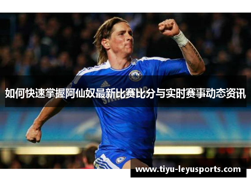 如何快速掌握阿仙奴最新比赛比分与实时赛事动态资讯