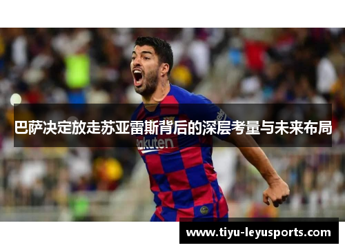 巴萨决定放走苏亚雷斯背后的深层考量与未来布局