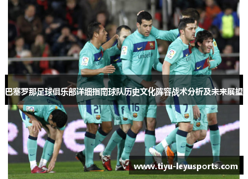 巴塞罗那足球俱乐部详细指南球队历史文化阵容战术分析及未来展望