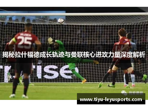 揭秘拉什福德成长轨迹与曼联核心进攻力量深度解析