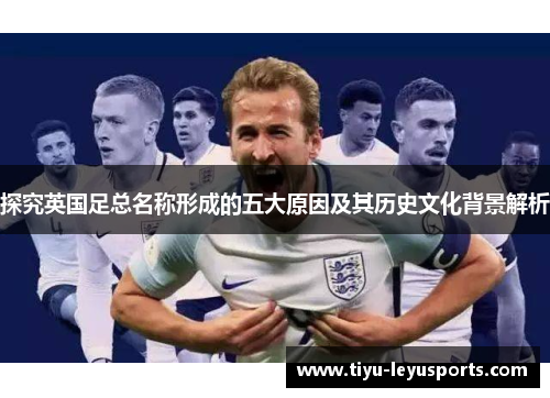 探究英国足总名称形成的五大原因及其历史文化背景解析 探究英国足总名称形成的五大原因及其历史文化背景解析