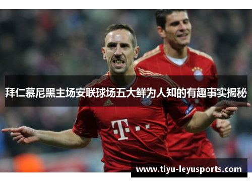 拜仁慕尼黑主场安联球场五大鲜为人知的有趣事实揭秘 拜仁慕尼黑主场安联球场五大鲜为人知的有趣事实揭秘