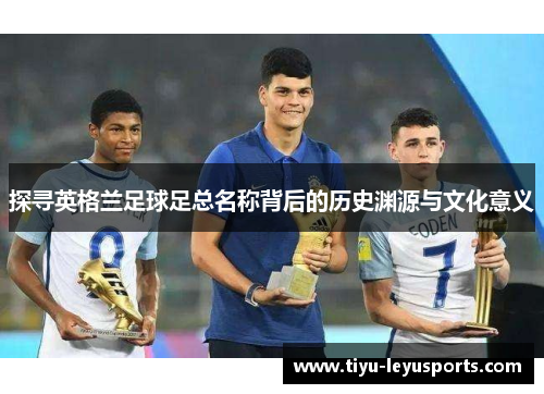 探寻英格兰足球足总名称背后的历史渊源与文化意义 探寻英格兰足球足总名称背后的历史渊源与文化意义