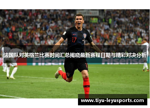 法国队对英格兰比赛时间汇总揭晓最新赛程日期与精彩对决分析 法国队对英格兰比赛时间汇总揭晓最新赛程日期与精彩对决分析