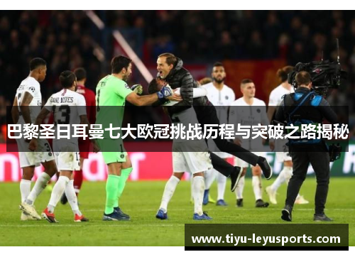 巴黎圣日耳曼七大欧冠挑战历程与突破之路揭秘 巴黎圣日耳曼七大欧冠挑战历程与突破之路揭秘