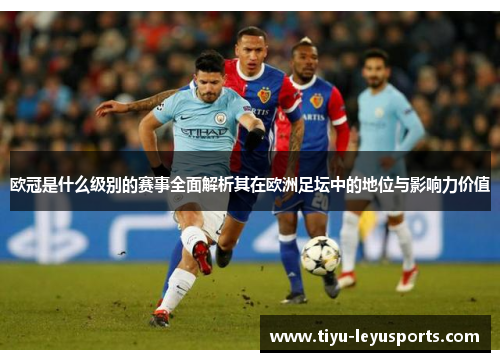 欧冠是什么级别的赛事全面解析其在欧洲足坛中的地位与影响力价值